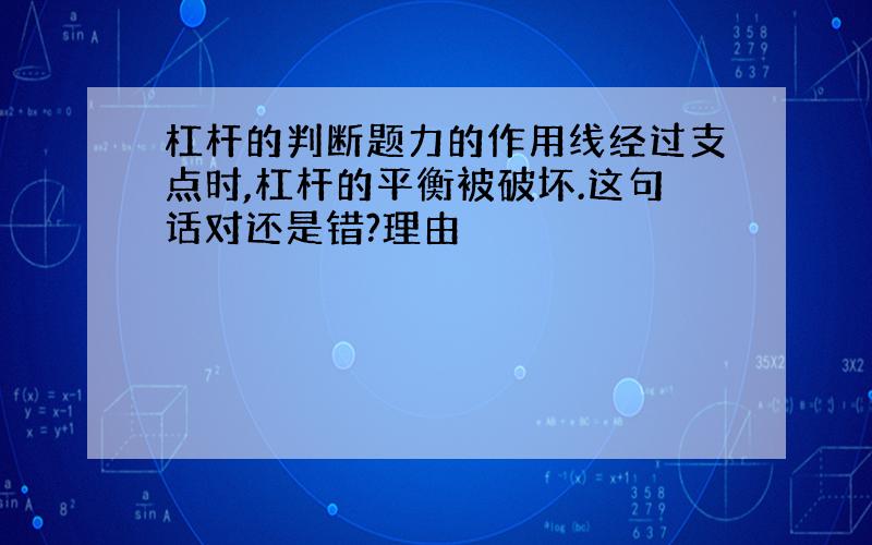 杠杆的判断题力的作用线经过支点时,杠杆的平衡被破坏.这句话对还是错?理由