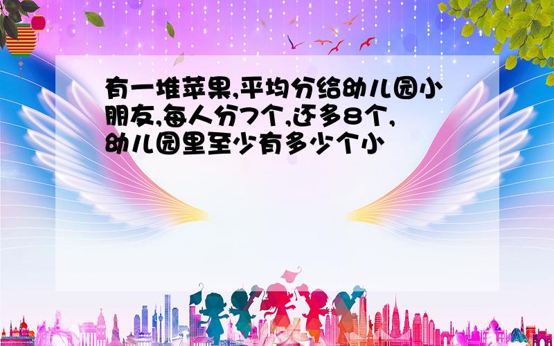 有一堆苹果,平均分给幼儿园小朋友,每人分7个,还多8个,幼儿园里至少有多少个小