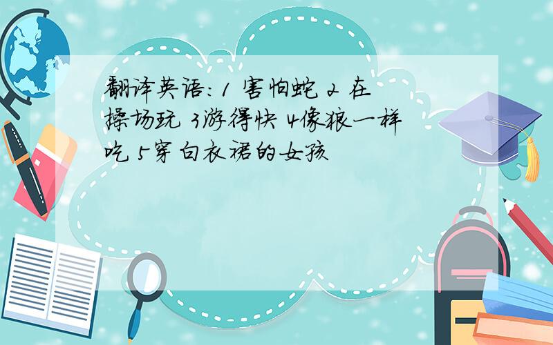 翻译英语:1 害怕蛇 2 在操场玩 3游得快 4像狼一样吃 5穿白衣裙的女孩