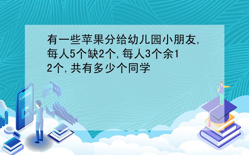 有一些苹果分给幼儿园小朋友,每人5个缺2个,每人3个余12个,共有多少个同学