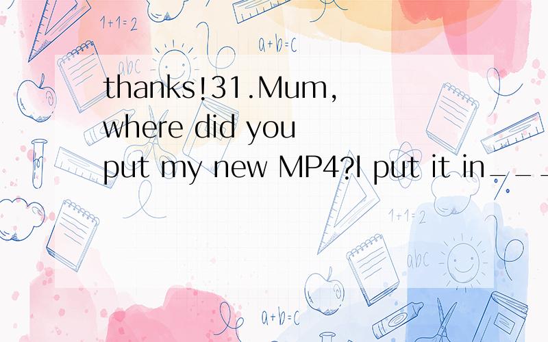 thanks!31.Mum,where did you put my new MP4?I put it in_____y