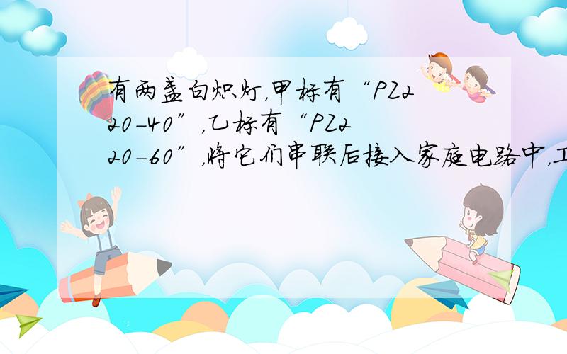 有两盏白炽灯，甲标有“PZ220-40”，乙标有“PZ220-60”，将它们串联后接入家庭电路中，工作相同时间甲乙两灯比