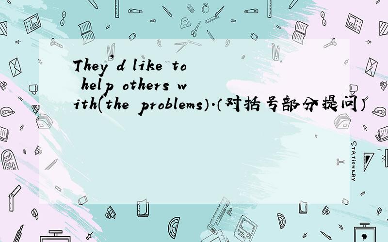 They'd like to help others with(the problems）.（对括号部分提问）