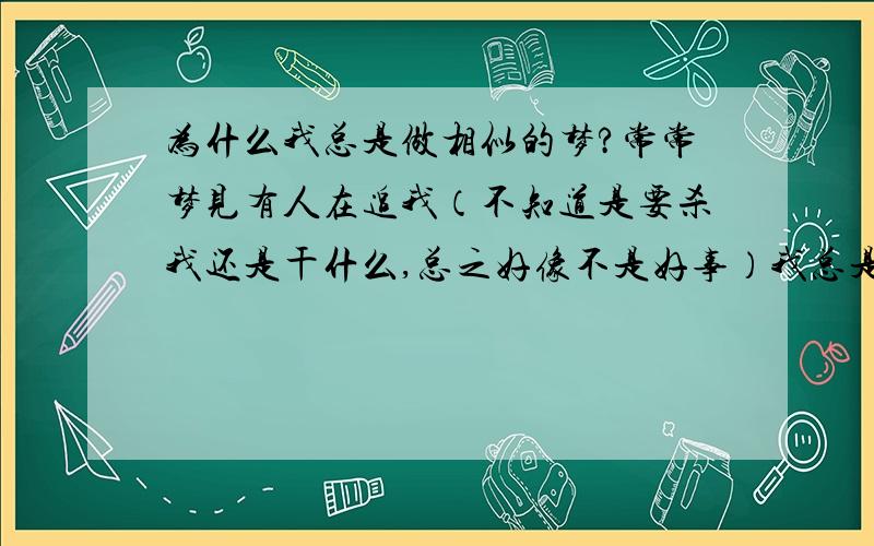 为什么我总是做相似的梦?常常梦见有人在追我（不知道是要杀我还是干什么,总之好像不是好事）我总是充当着一个领导着的身份,带