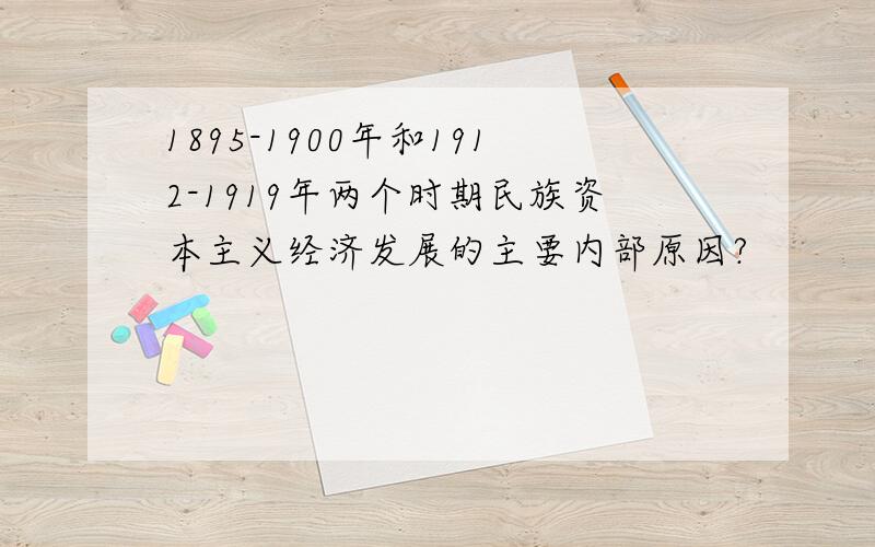 1895-1900年和1912-1919年两个时期民族资本主义经济发展的主要内部原因?