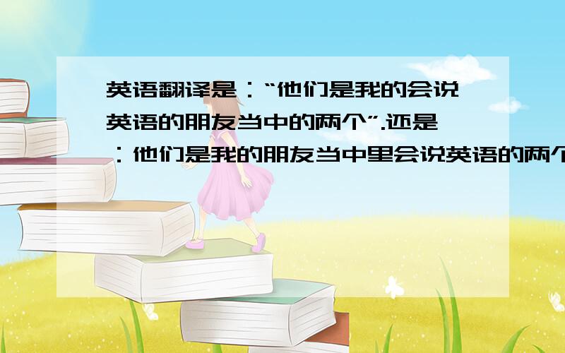 英语翻译是：“他们是我的会说英语的朋友当中的两个”.还是：他们是我的朋友当中里会说英语的两个.”