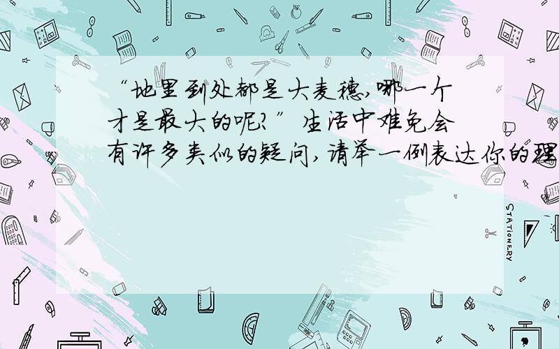 “地里到处都是大麦穗,哪一个才是最大的呢?”生活中难免会有许多类似的疑问,请举一例表达你的理解.