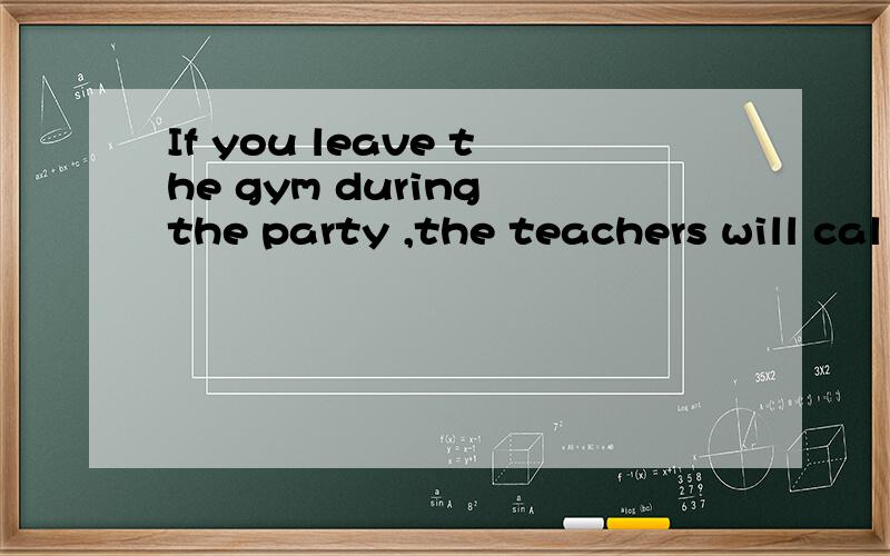 If you leave the gym during the party ,the teachers will cal