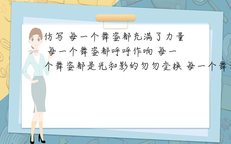 仿写 每一个舞姿都充满了力量 每一个舞姿都呼呼作响 每一个舞姿都是光和影的勿勿变换 每一个舞姿都使人…