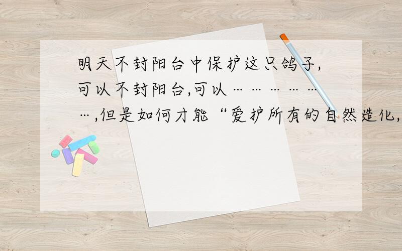 明天不封阳台中保护这只鸽子,可以不封阳台,可以………………,但是如何才能“爱护所有的自然造化,爱护一切有益的生命呢”