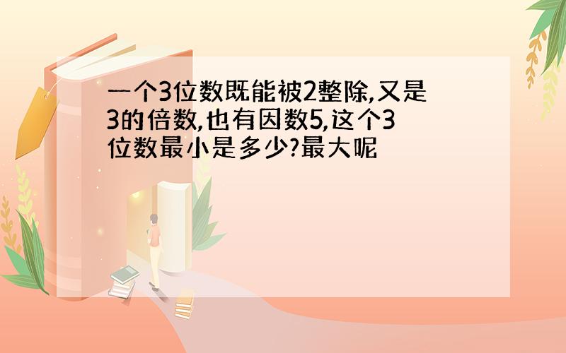 一个3位数既能被2整除,又是3的倍数,也有因数5,这个3位数最小是多少?最大呢