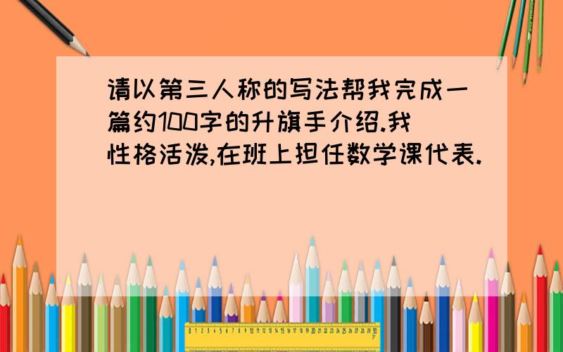 请以第三人称的写法帮我完成一篇约100字的升旗手介绍.我性格活泼,在班上担任数学课代表.