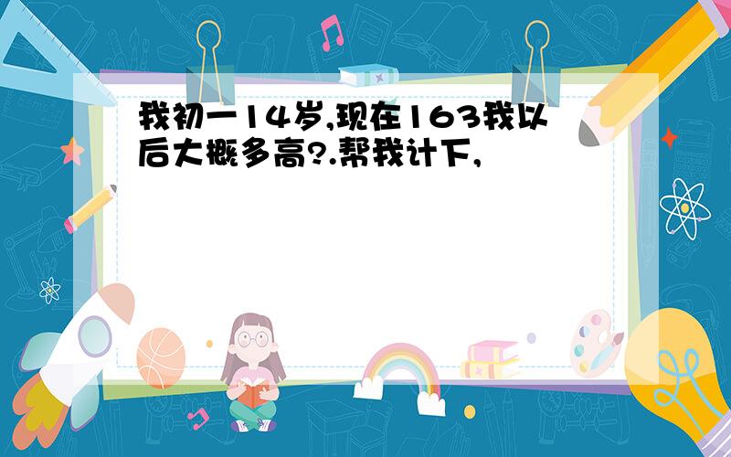 我初一14岁,现在163我以后大概多高?.帮我计下,