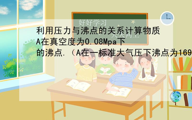 利用压力与沸点的关系计算物质A在真空度为0.08Mpa下的沸点.（A在一标准大气压下沸点为169摄氏度,ΔHvap=46