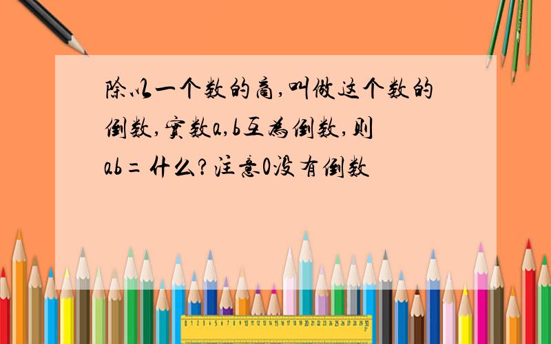 除以一个数的商,叫做这个数的倒数,实数a,b互为倒数,则ab=什么?注意0没有倒数