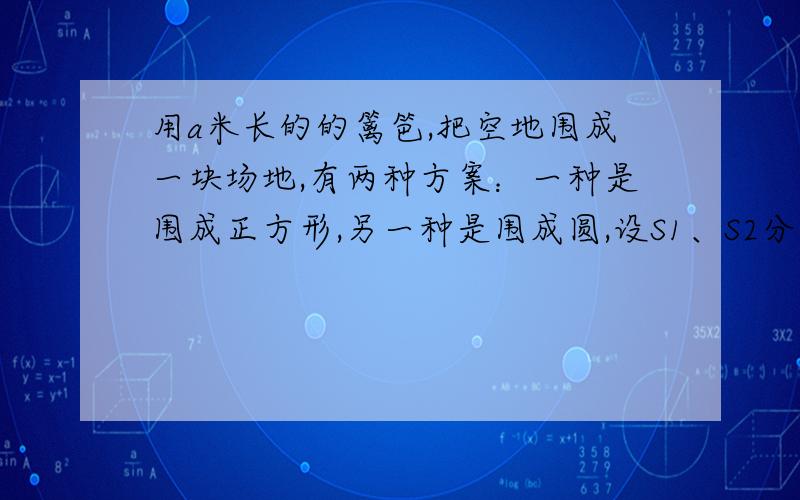 用a米长的的篱笆,把空地围成一块场地,有两种方案：一种是围成正方形,另一种是围成圆,设S1、S2分别表示