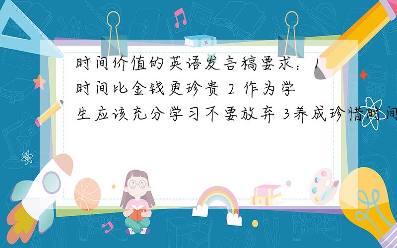 时间价值的英语发言稿要求：1时间比金钱更珍贵 2 作为学生应该充分学习不要放弃 3养成珍惜时间的好习惯最快的 速度写一篇