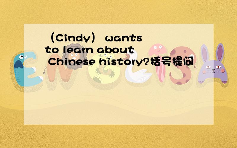 （Cindy） wants to learn about Chinese history?括号提问