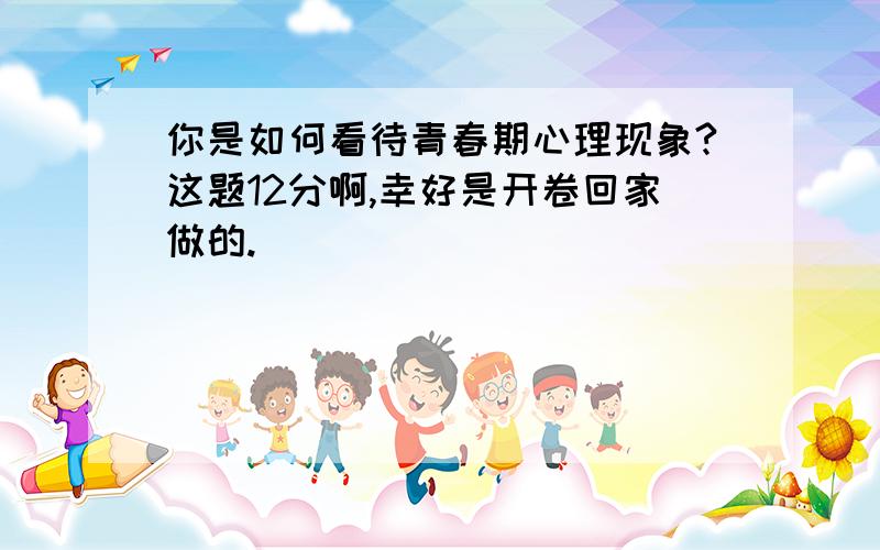 你是如何看待青春期心理现象?这题12分啊,幸好是开卷回家做的.