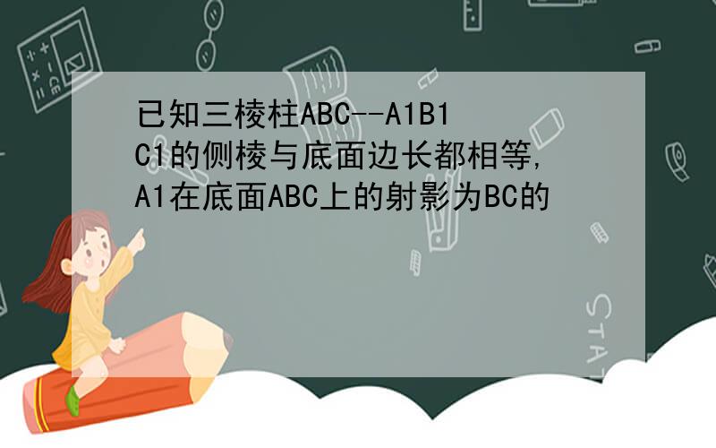 已知三棱柱ABC--A1B1C1的侧棱与底面边长都相等,A1在底面ABC上的射影为BC的