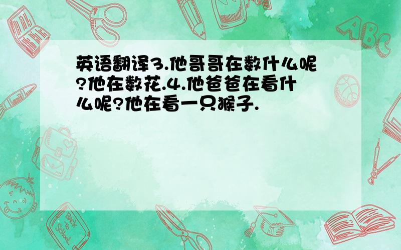 英语翻译3.他哥哥在数什么呢?他在数花.4.他爸爸在看什么呢?他在看一只猴子.