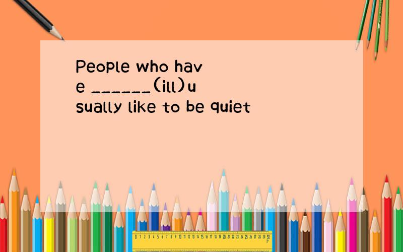 People who have ______(ill)usually like to be quiet