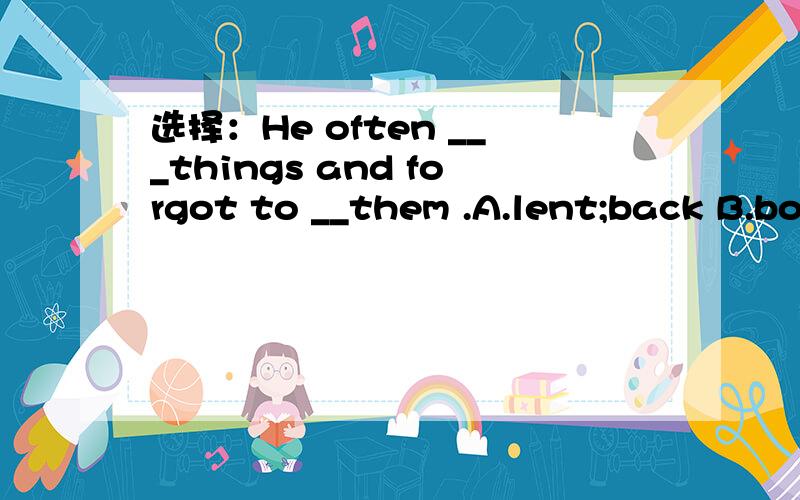 选择：He often ___things and forgot to __them .A.lent;back B.bo