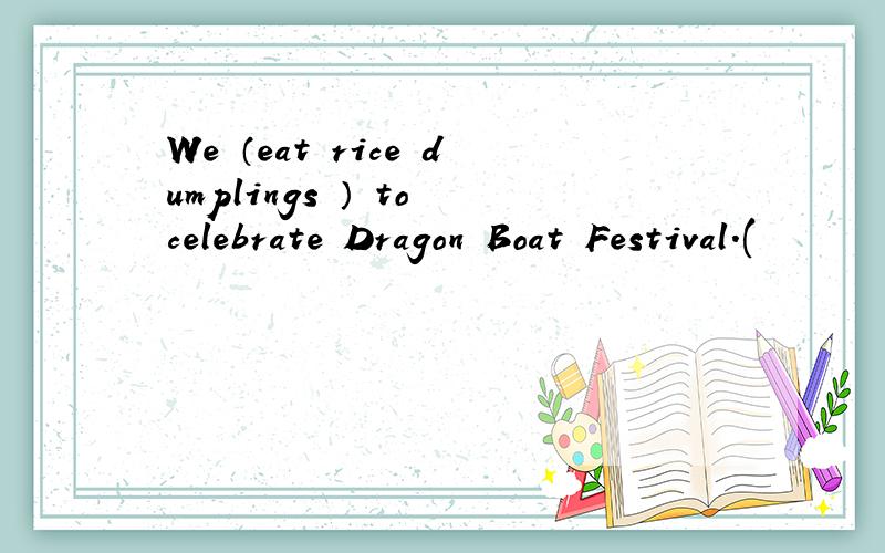 We （eat rice dumplings ） to celebrate Dragon Boat Festival.(