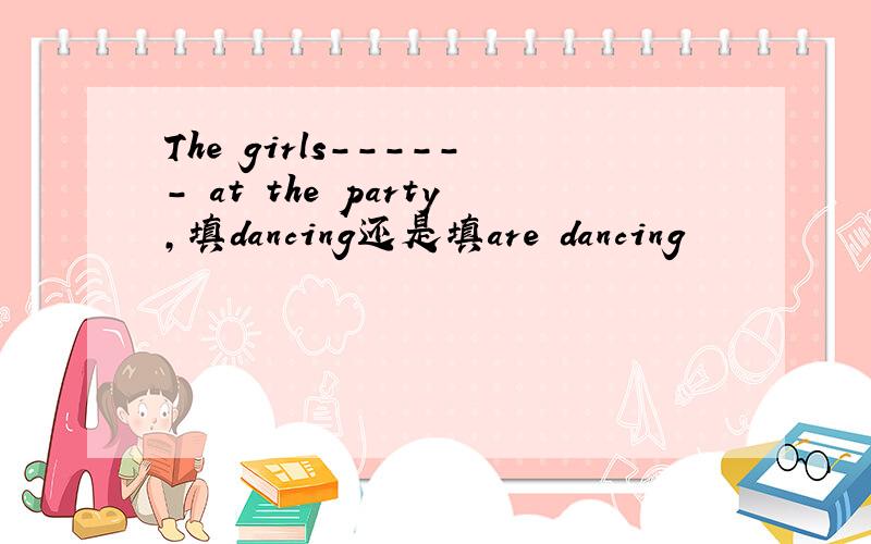 The girls------ at the party,填dancing还是填are dancing