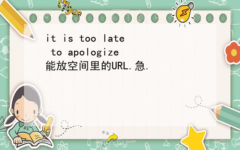 it is too late to apologize 能放空间里的URL.急.