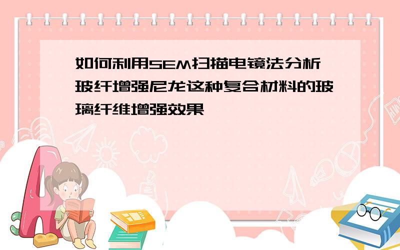 如何利用SEM扫描电镜法分析玻纤增强尼龙这种复合材料的玻璃纤维增强效果