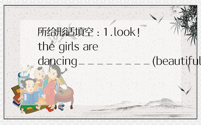 所给形适填空：1.look!the girls are dancing________(beautiful).