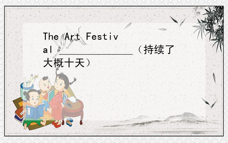 The Art Festival ＿＿＿＿＿＿＿（持续了大概十天）