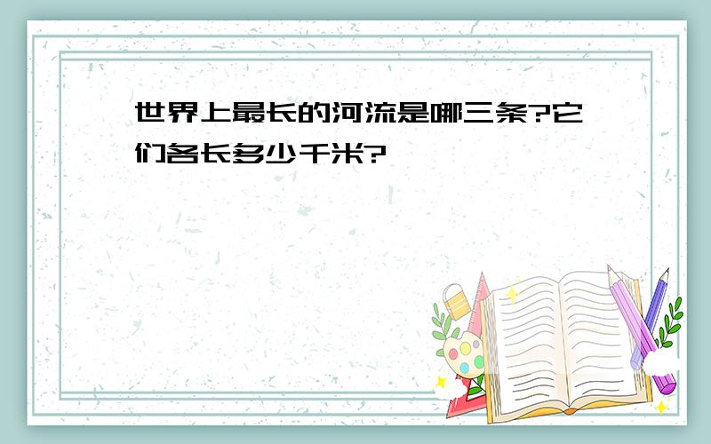 世界上最长的河流是哪三条?它们各长多少千米?