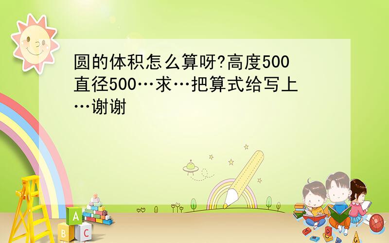 圆的体积怎么算呀?高度500直径500…求…把算式给写上…谢谢