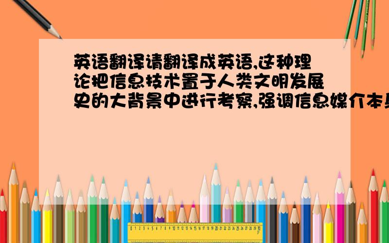 英语翻译请翻译成英语,这种理论把信息技术置于人类文明发展史的大背景中进行考察,强调信息媒介本身的作用,树立了以信息技术为