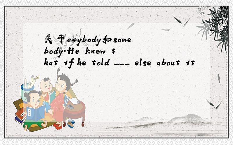 关于anybody和somebody.He knew that if he told ___ else about it