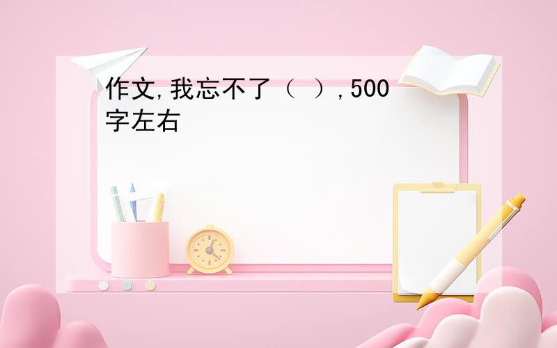 作文,我忘不了（ ）,500字左右