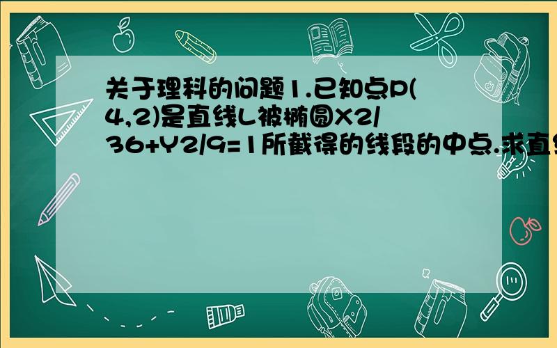 关于理科的问题1.已知点P(4,2)是直线L被椭圆X2/36+Y2/9=1所截得的线段的中点.求直线L方程2.椭圆x2/