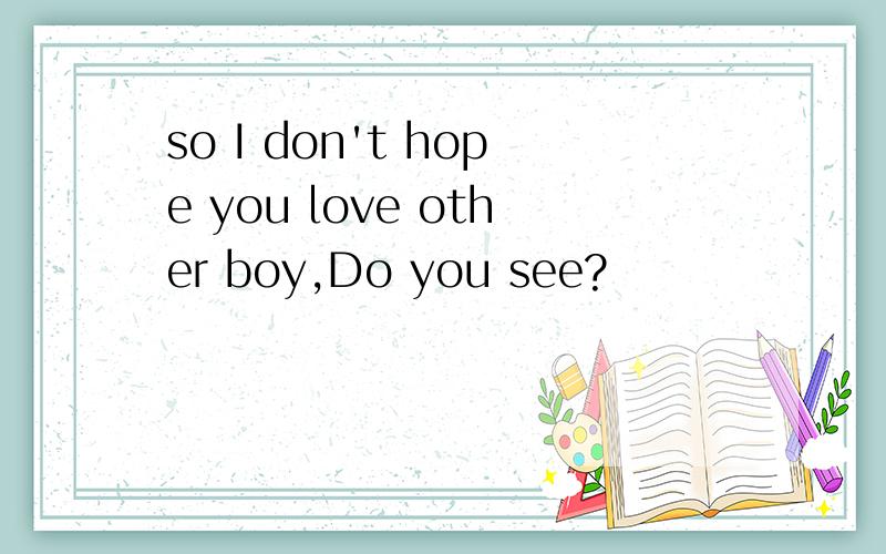 so I don't hope you love other boy,Do you see?