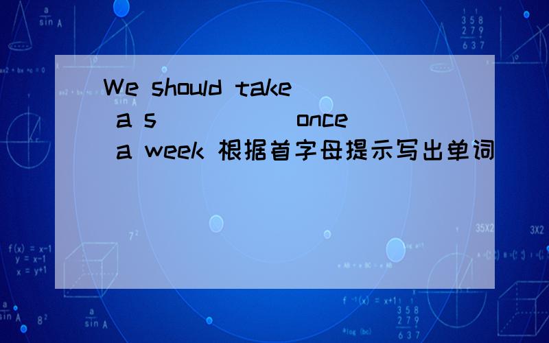 We should take a s_____ once a week 根据首字母提示写出单词