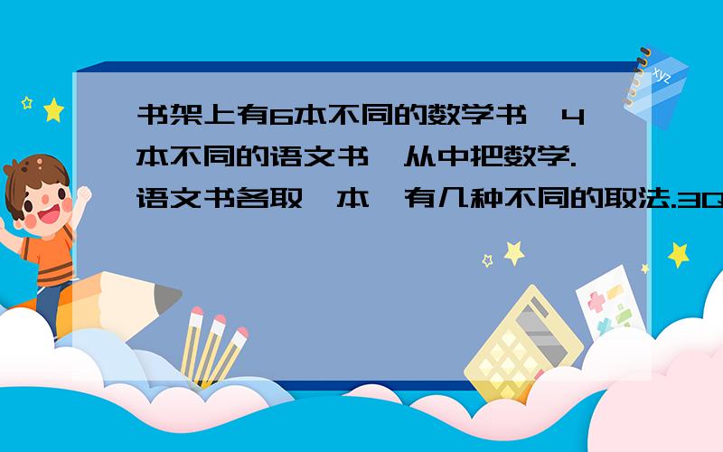 书架上有6本不同的数学书,4本不同的语文书,从中把数学.语文书各取一本,有几种不同的取法.3Q