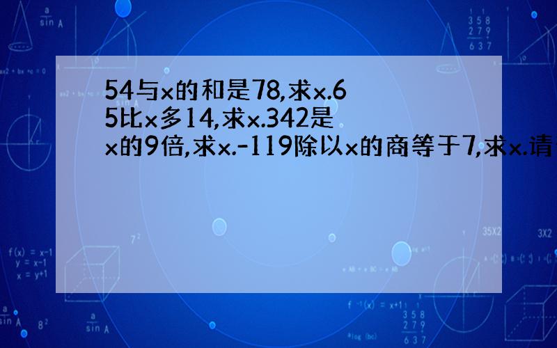 54与x的和是78,求x.65比x多14,求x.342是x的9倍,求x.-119除以x的商等于7,求x.请帮忙细细分析它