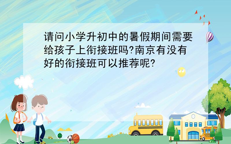 请问小学升初中的暑假期间需要给孩子上衔接班吗?南京有没有好的衔接班可以推荐呢?