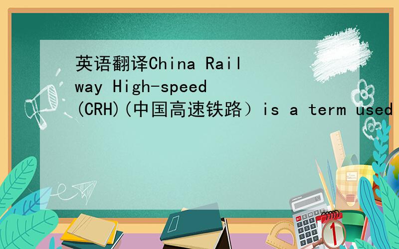 英语翻译China Railway High-speed(CRH)(中国高速铁路）is a term used to d