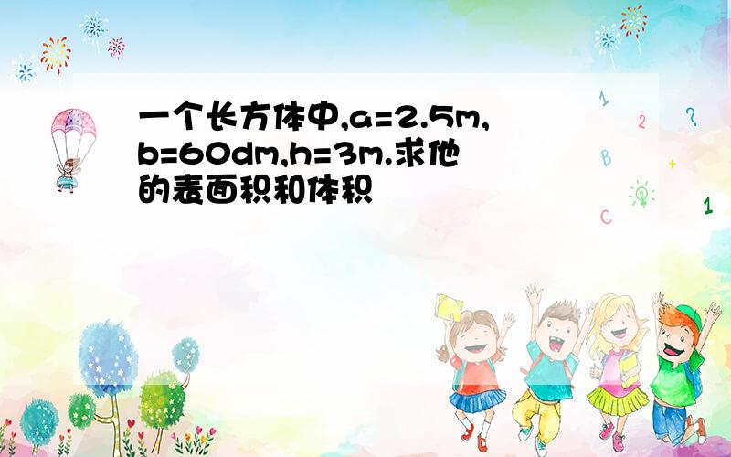 一个长方体中,a=2.5m,b=60dm,h=3m.求他的表面积和体积