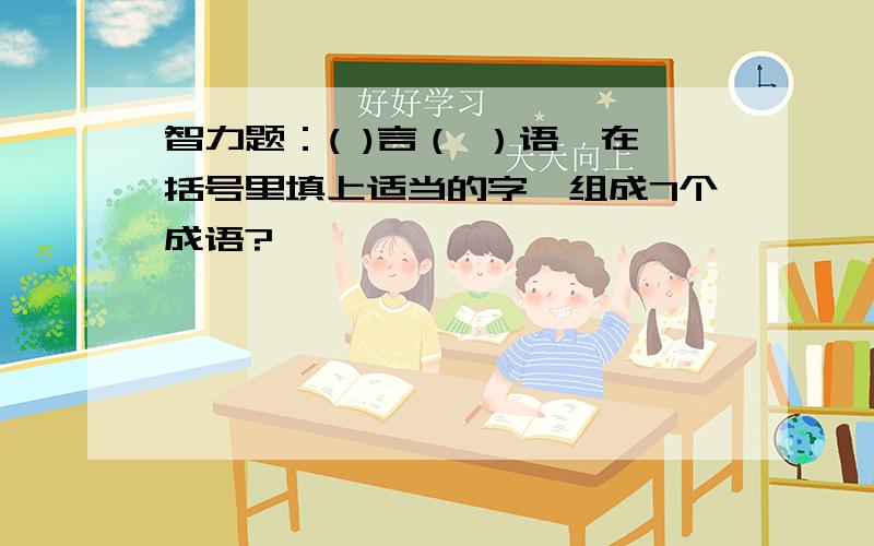 智力题：( )言（ ）语,在括号里填上适当的字,组成7个成语?