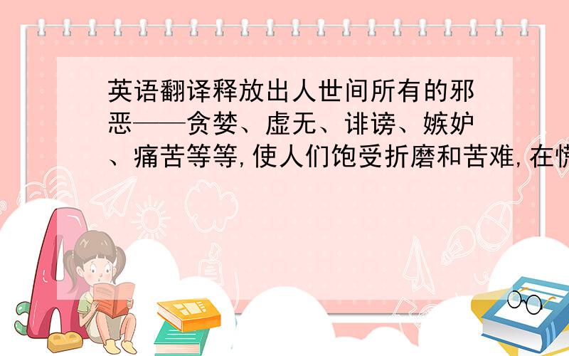 英语翻译释放出人世间所有的邪恶——贪婪、虚无、诽谤、嫉妒、痛苦等等,使人们饱受折磨和苦难,在慌乱与害怕中,潘关上了盒子,