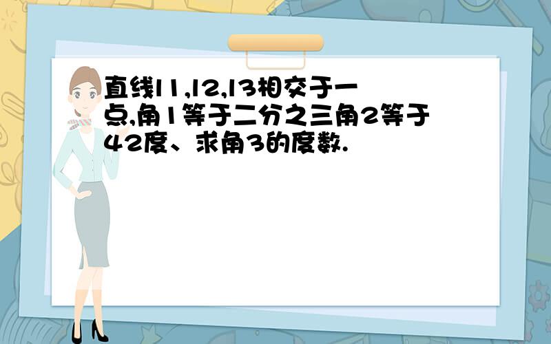 直线l1,l2,l3相交于一点,角1等于二分之三角2等于42度、求角3的度数.