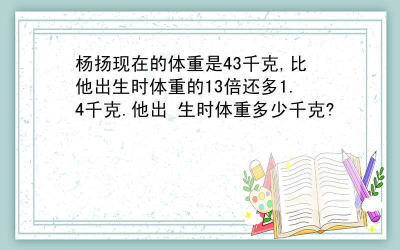 杨扬现在的体重是43千克,比他出生时体重的13倍还多1.4千克.他出 生时体重多少千克?